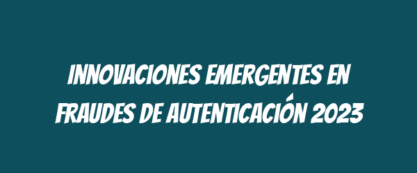 Innovaciones emergentes en fraudes de autenticación 2023