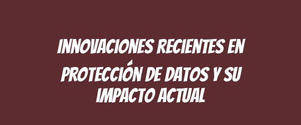 Innovaciones recientes en protección de datos y su impacto actual