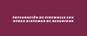 Integración de firewalls con otros sistemas de seguridad
