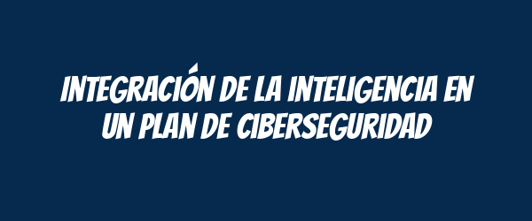 Integración de la inteligencia en un plan de ciberseguridad Integración de la inteligencia en un plan de ciberseguridad