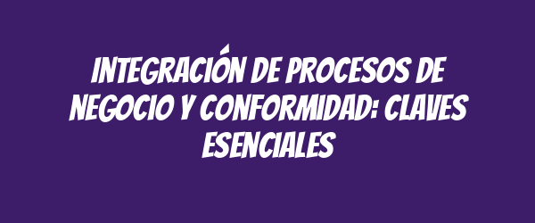 Integración de procesos de negocio y conformidad: claves esenciales Integración de procesos de negocio y conformidad: claves esenciales