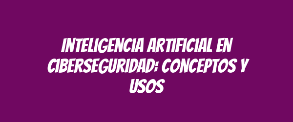 Inteligencia Artificial en Ciberseguridad: Conceptos y Usos Inteligencia Artificial en Ciberseguridad: Conceptos y Usos