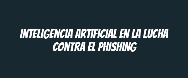 Inteligencia artificial en la lucha contra el phishing Inteligencia artificial en la lucha contra el phishing