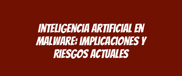 Inteligencia artificial en malware: implicaciones y riesgos actuales Inteligencia artificial en malware: implicaciones y riesgos actuales