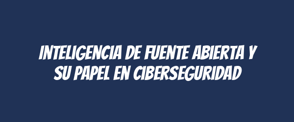 Inteligencia de fuente abierta y su papel en ciberseguridad Inteligencia de fuente abierta y su papel en ciberseguridad