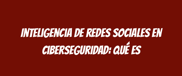 Inteligencia de redes sociales en ciberseguridad: qué es Inteligencia de redes sociales en ciberseguridad: qué es