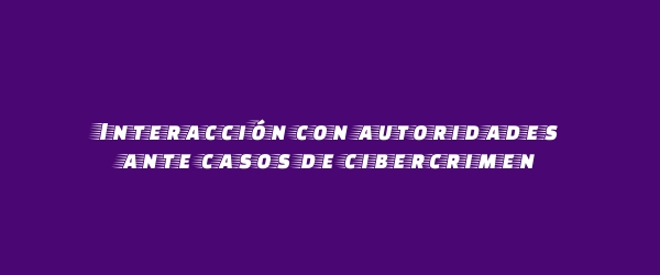 Interacción con autoridades ante casos de cibercrimen Interacción con autoridades ante casos de cibercrimen