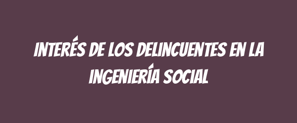 Interés de los delincuentes en la ingeniería social Interés de los delincuentes en la ingeniería social