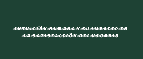 Intuición humana y su impacto en la satisfacción del usuario