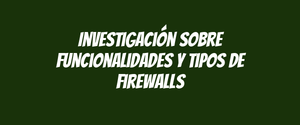 Investigación sobre funcionalidades y tipos de firewalls
