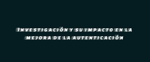 Investigación y su impacto en la mejora de la autenticación