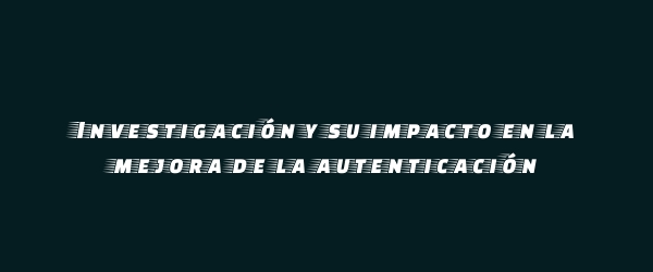 Investigación y su impacto en la mejora de la autenticación