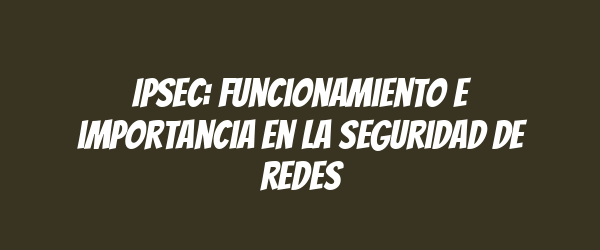 IPSec: Funcionamiento e importancia en la seguridad de redes IPSec: Funcionamiento e importancia en la seguridad de redes