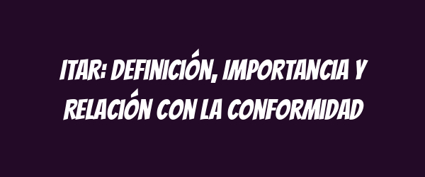 ITAR: Definición, Importancia y Relación con la Conformidad ITAR: Definición, Importancia y Relación con la Conformidad