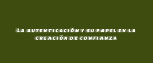 La autenticación y su papel en la creación de confianza