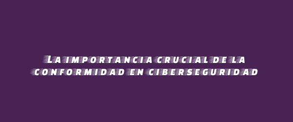 La importancia crucial de la conformidad en ciberseguridad La importancia crucial de la conformidad en ciberseguridad