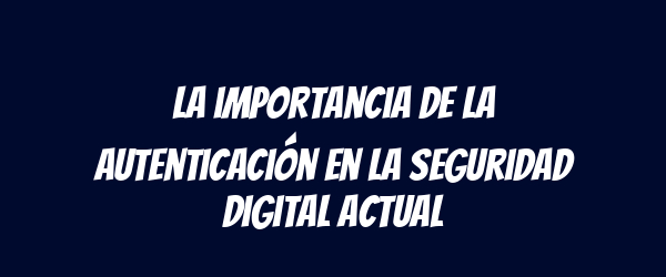 La importancia de la autenticación en la seguridad digital actual