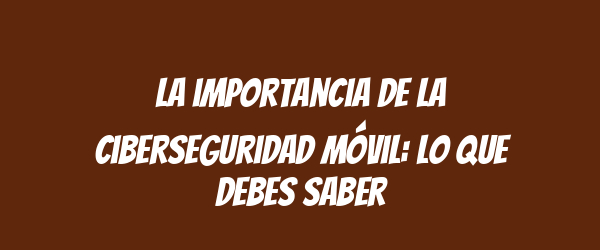 La importancia de la ciberseguridad móvil: lo que debes saber La importancia de la ciberseguridad móvil: lo que debes saber