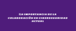 La importancia de la colaboración en ciberseguridad actual