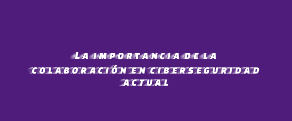 La importancia de la colaboración en ciberseguridad actual