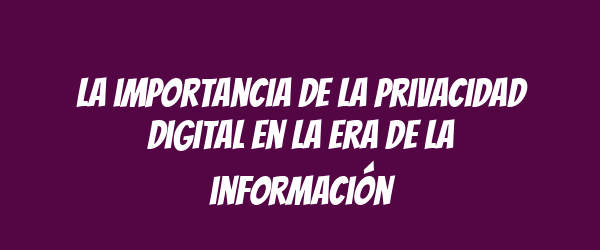 La importancia de la privacidad digital en la era de la información La importancia de la privacidad digital en la era de la información
