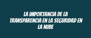 La importancia de la transparencia en la seguridad en la nube