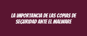 La importancia de las copias de seguridad ante el malware