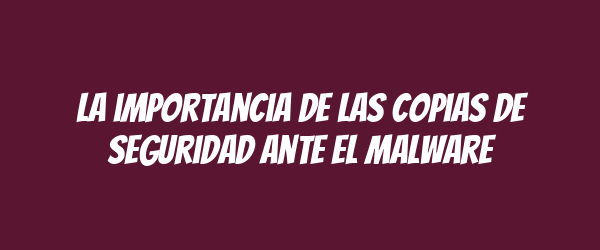 La importancia de las copias de seguridad ante el malware