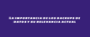 La importancia de los backups de datos y su relevancia actual