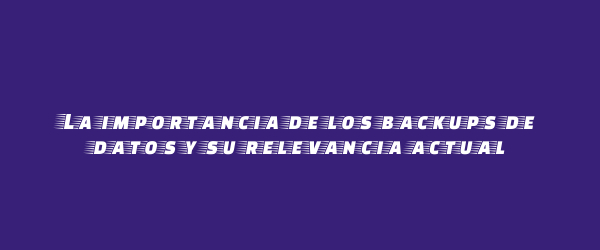 La importancia de los backups de datos y su relevancia actual La importancia de los backups de datos y su relevancia actual