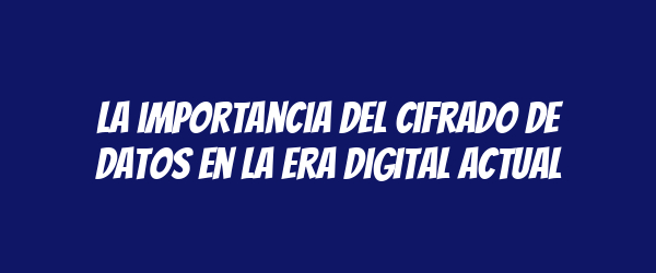 La importancia del cifrado de datos en la era digital actual