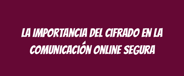 La Importancia del Cifrado en la Comunicación Online Segura La Importancia del Cifrado en la Comunicación Online Segura