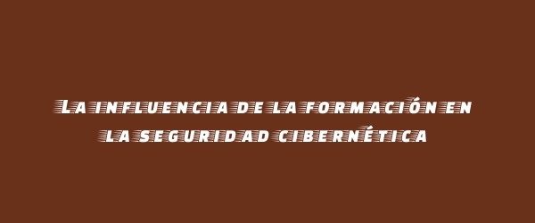La influencia de la formación en la seguridad cibernética La influencia de la formación en la seguridad cibernética