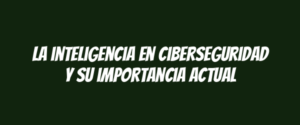 La inteligencia en ciberseguridad y su importancia actual
