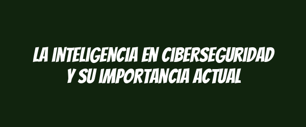 La inteligencia en ciberseguridad y su importancia actual