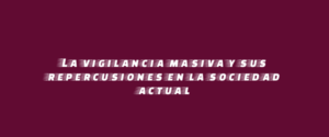 La vigilancia masiva y sus repercusiones en la sociedad actual