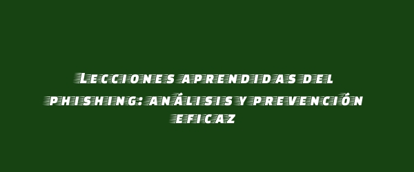 Lecciones aprendidas del phishing: análisis y prevención eficaz