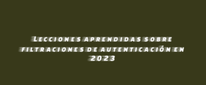 Lecciones aprendidas sobre filtraciones de autenticación en 2023