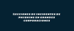 Lecciones de incidentes de phishing en grandes corporaciones