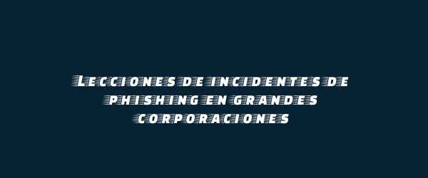 Lecciones de incidentes de phishing en grandes corporaciones Lecciones de incidentes de phishing en grandes corporaciones