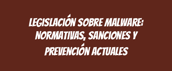 Legislación sobre malware: Normativas, sanciones y prevención actuales Legislación sobre malware: Normativas, sanciones y prevención actuales