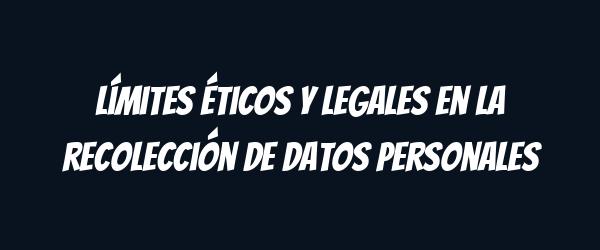 Límites éticos y legales en la recolección de datos personales
