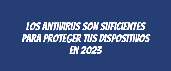 Los antivirus son suficientes para proteger tus dispositivos en 2023 Los antivirus son suficientes para proteger tus dispositivos en 2023