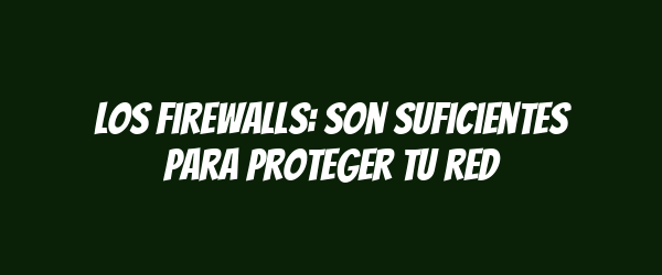 Los firewalls: son suficientes para proteger tu red
