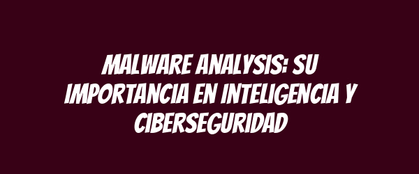 Malware Analysis: Su Importancia en Inteligencia y Ciberseguridad Malware Analysis: Su Importancia en Inteligencia y Ciberseguridad