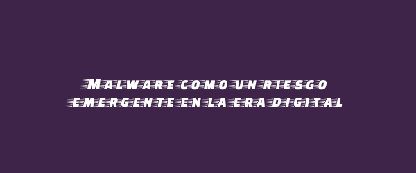Malware como un riesgo emergente en la era digital Malware como un riesgo emergente en la era digital