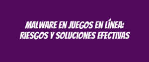 Malware en juegos en línea: riesgos y soluciones efectivas