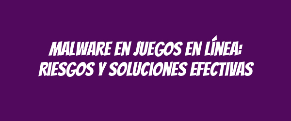 Malware en juegos en línea: riesgos y soluciones efectivas Malware en juegos en línea: riesgos y soluciones efectivas