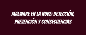 Malware en la nube: Detección, Prevención y Consecuencias