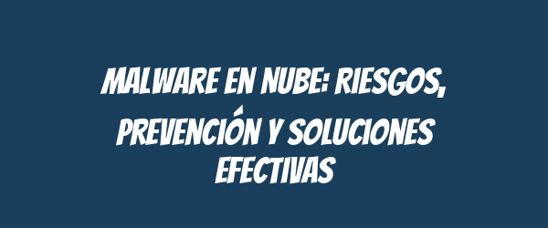 Malware en Nube: Riesgos, Prevención y Soluciones Efectivas